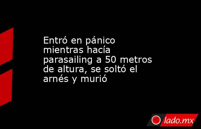 Entró en pánico mientras hacía parasailing a 50 metros de altura, se soltó el arnés y murió. Noticias en tiempo real