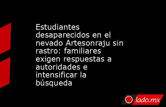 Estudiantes desaparecidos en el nevado Artesonraju sin rastro: familiares exigen respuestas a autoridades e intensificar la búsqueda. Noticias en tiempo real