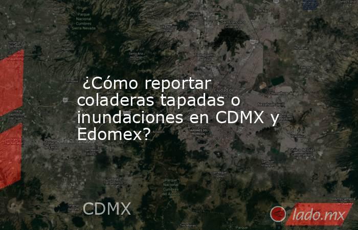  ¿Cómo reportar coladeras tapadas o inundaciones en CDMX y Edomex?. Noticias en tiempo real