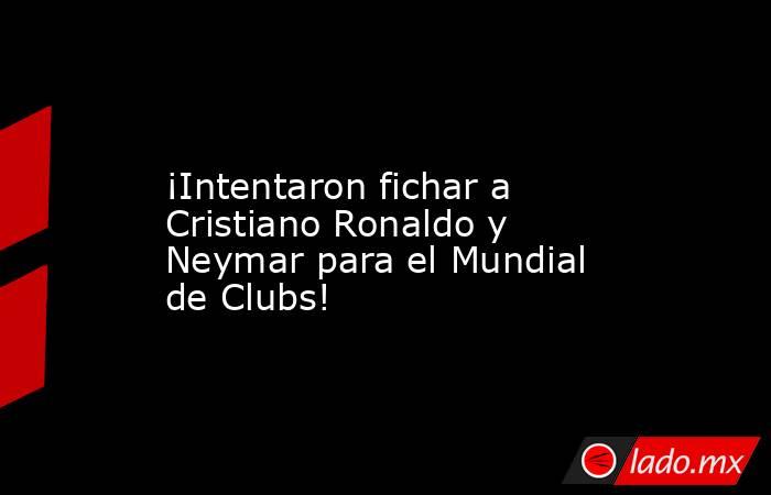                 ¡Intentaron fichar a Cristiano Ronaldo y Neymar para el Mundial de Clubs!            . Noticias en tiempo real