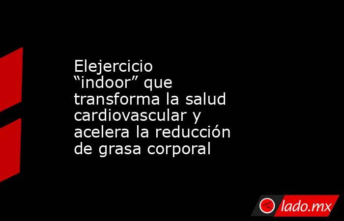 Elejercicio “indoor” que transforma la salud cardiovascular y acelera la reducción de grasa corporal. Noticias en tiempo real