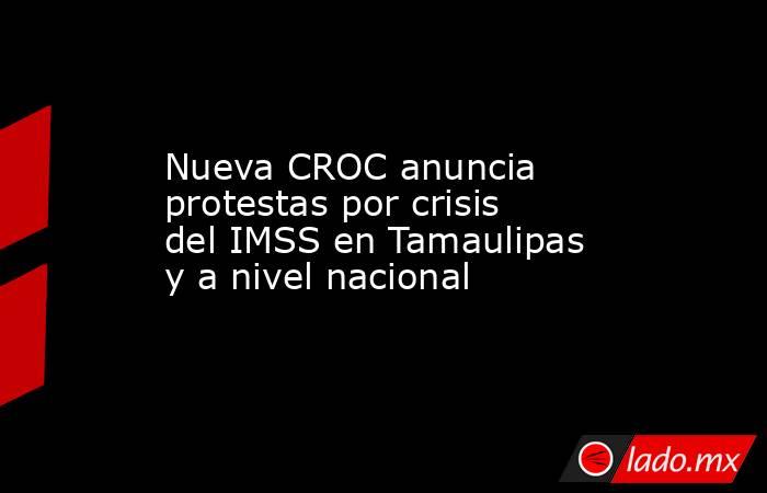 Nueva CROC anuncia protestas por crisis del IMSS en Tamaulipas y a nivel nacional. Noticias en tiempo real