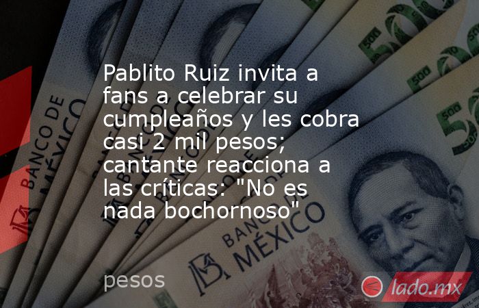 Pablito Ruiz invita a fans a celebrar su cumpleaños y les cobra casi 2 mil pesos; cantante reacciona a las críticas: 