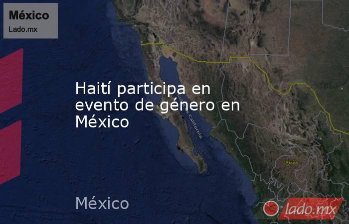 Haití participa en evento de género en México. Noticias en tiempo real