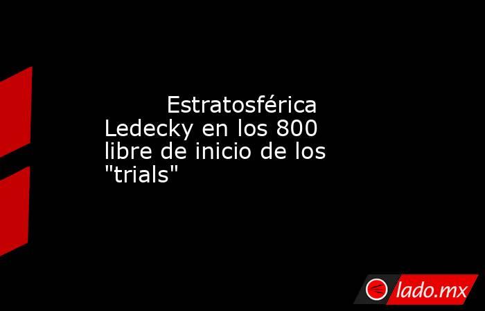                                 Estratosférica Ledecky en los 800 libre de inicio de los 