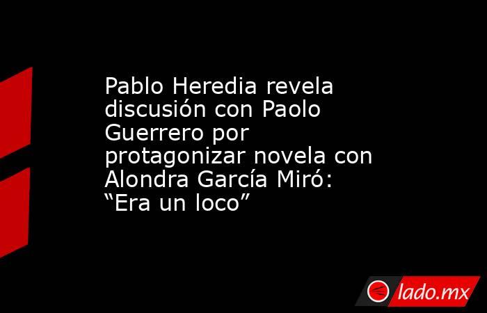Pablo Heredia revela discusión con Paolo Guerrero por protagonizar novela con Alondra García Miró: “Era un loco”. Noticias en tiempo real