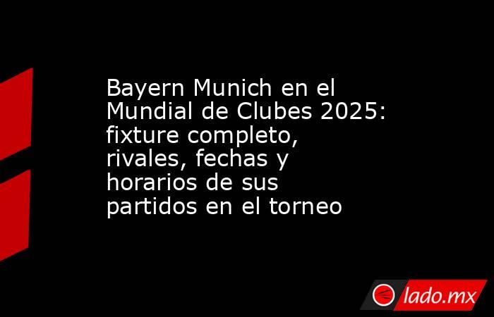 Bayern Munich en el Mundial de Clubes 2025: fixture completo, rivales, fechas y horarios de sus partidos en el torneo . Noticias en tiempo real