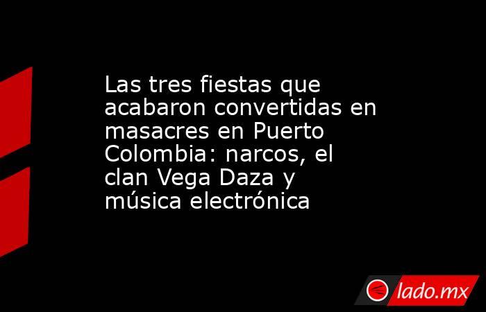 Las tres fiestas que acabaron convertidas en masacres en Puerto Colombia: narcos, el clan Vega Daza y música electrónica. Noticias en tiempo real