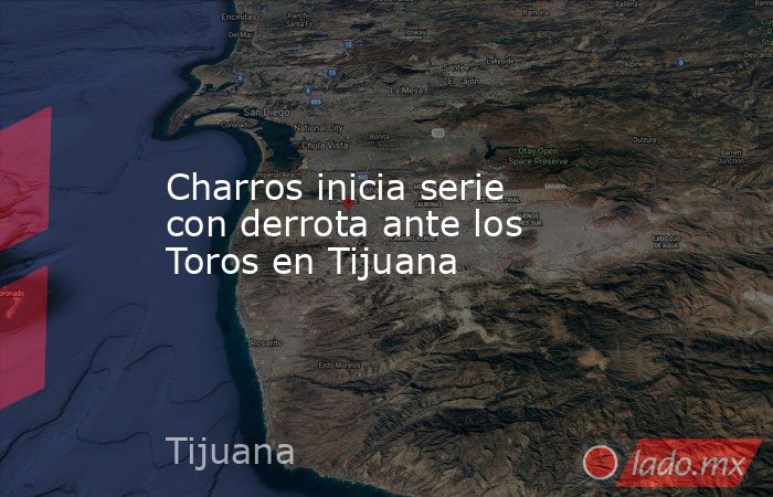 Charros inicia serie con derrota ante los Toros en Tijuana. Noticias en tiempo real