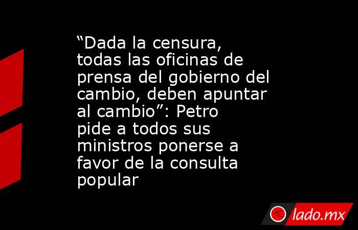 “Dada la censura, todas las oficinas de prensa del gobierno del cambio, deben apuntar al cambio”: Petro pide a todos sus ministros ponerse a favor de la consulta popular. Noticias en tiempo real