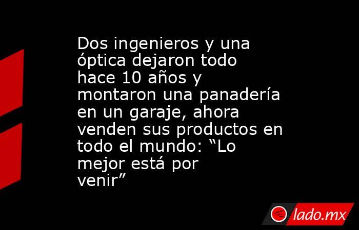 Dos ingenieros y una óptica dejaron todo hace 10 años y montaron una panadería en un garaje, ahora venden sus productos en todo el mundo: “Lo mejor está por venir”. Noticias en tiempo real