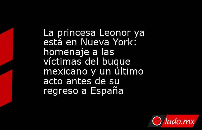La princesa Leonor ya está en Nueva York: homenaje a las víctimas del buque mexicano y un último acto antes de su regreso a España. Noticias en tiempo real