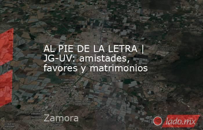 AL PIE DE LA LETRA | JG-UV: amistades, favores y matrimonios. Noticias en tiempo real