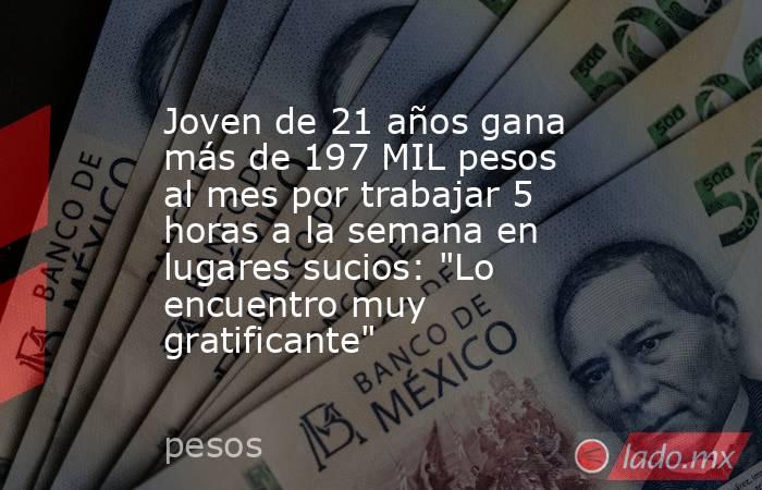 Joven de 21 años gana más de 197 MIL pesos al mes por trabajar 5 horas a la semana en lugares sucios: 