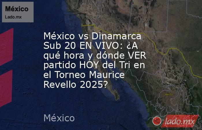 México vs Dinamarca Sub 20 EN VIVO: ¿A qué hora y dónde VER partido HOY del Tri en el Torneo Maurice Revello 2025?. Noticias en tiempo real