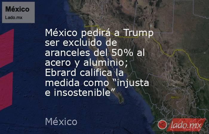 México pedirá a Trump ser excluido de aranceles del 50% al acero y aluminio; Ebrard califica la medida como “injusta e insostenible”. Noticias en tiempo real