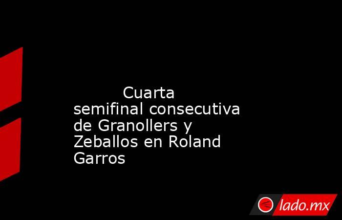                                                                                                                                  Cuarta semifinal consecutiva de Granollers y Zeballos en Roland Garros                                                        . Noticias en tiempo real