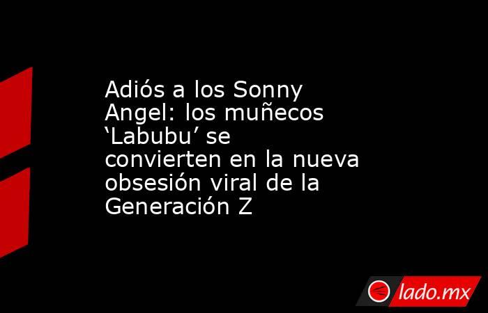 Adiós a los Sonny Angel: los muñecos ‘Labubu’ se convierten en la nueva obsesión viral de la Generación Z. Noticias en tiempo real