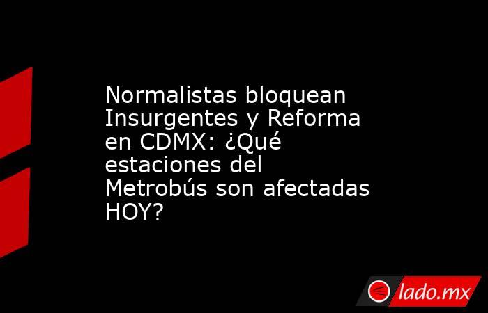 Normalistas bloquean Insurgentes y Reforma en CDMX: ¿Qué estaciones del Metrobús son afectadas HOY?. Noticias en tiempo real