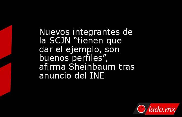 Nuevos integrantes de la SCJN “tienen que dar el ejemplo, son buenos perfiles”, afirma Sheinbaum tras anuncio del INE. Noticias en tiempo real
