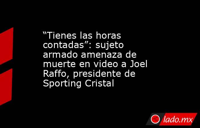 “Tienes las horas contadas”: sujeto armado amenaza de muerte en video a Joel Raffo, presidente de Sporting Cristal. Noticias en tiempo real