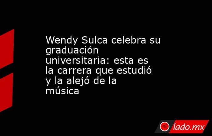 Wendy Sulca celebra su graduación universitaria: esta es la carrera que estudió y la alejó de la música. Noticias en tiempo real