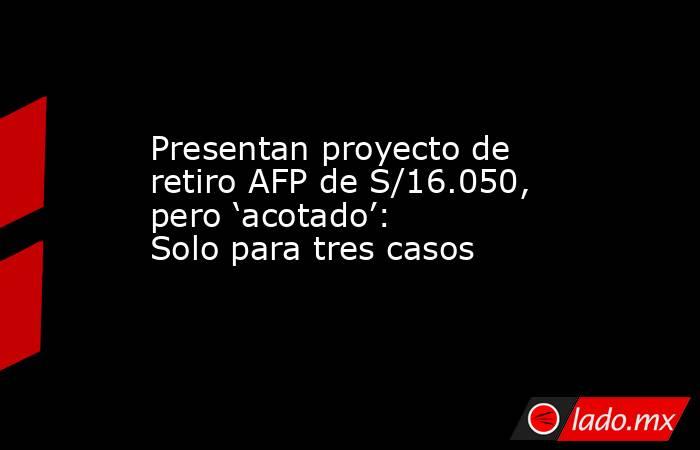 Presentan proyecto de retiro AFP de S/16.050, pero ‘acotado’: Solo para tres casos. Noticias en tiempo real