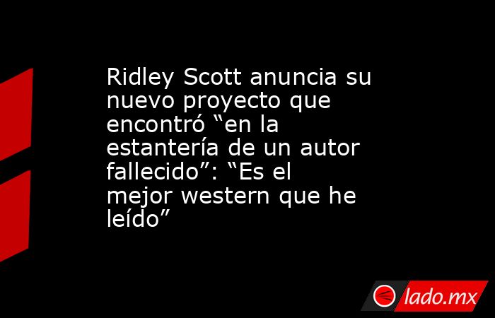 Ridley Scott anuncia su nuevo proyecto que encontró “en la estantería de un autor fallecido”: “Es el mejor western que he leído”. Noticias en tiempo real
