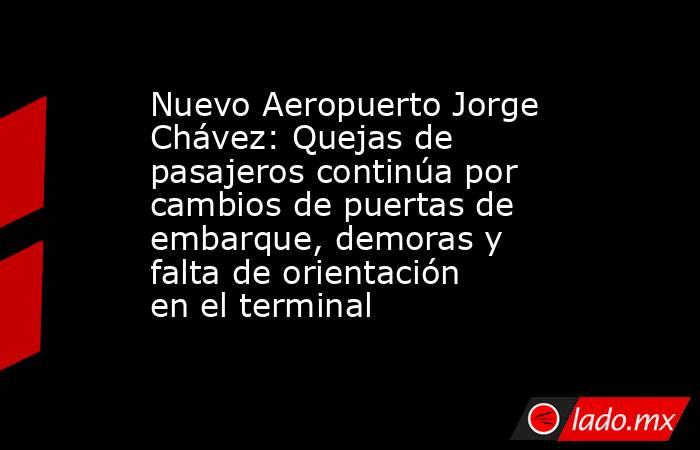 Nuevo Aeropuerto Jorge Chávez: Quejas de  pasajeros continúa por cambios de puertas de embarque, demoras y falta de orientación en el terminal. Noticias en tiempo real