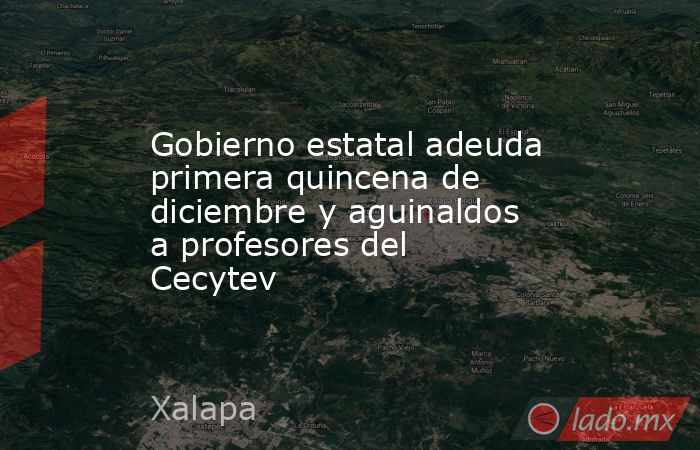 Gobierno estatal adeuda primera quincena de diciembre y aguinaldos a profesores del Cecytev. Noticias en tiempo real