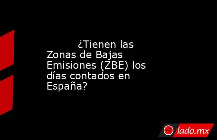                                                          ¿Tienen las Zonas de Bajas Emisiones (ZBE) los días contados en España?                                                     . Noticias en tiempo real