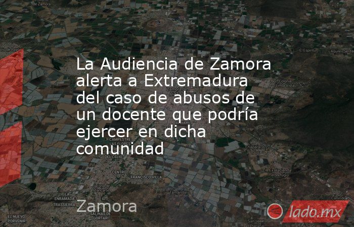 La Audiencia de Zamora alerta a Extremadura del caso de abusos de un docente que podría ejercer en dicha comunidad. Noticias en tiempo real