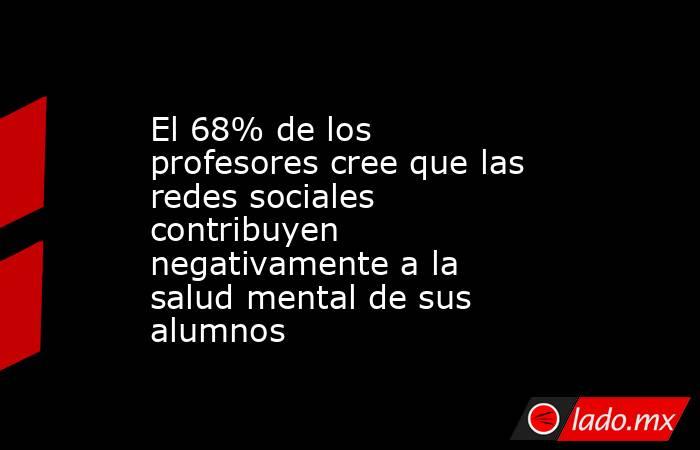 El 68% de los profesores cree que las redes sociales contribuyen negativamente a la salud mental de sus alumnos. Noticias en tiempo real