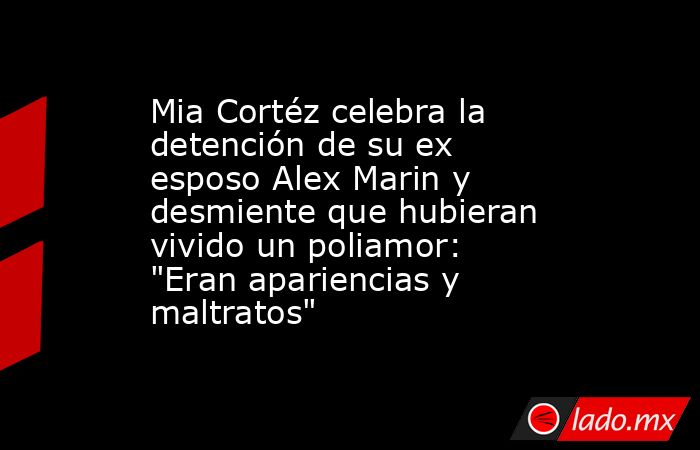 Mia Cortéz celebra la detención de su ex esposo Alex Marin y desmiente que hubieran vivido un poliamor: 