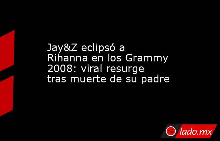 Jay&Z eclipsó a Rihanna en los Grammy 2008: viral resurge tras muerte de su padre. Noticias en tiempo real