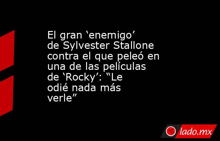 El gran ‘enemigo’ de Sylvester Stallone contra el que peleó en una de las películas de ‘Rocky’: “Le odié nada más verle”. Noticias en tiempo real