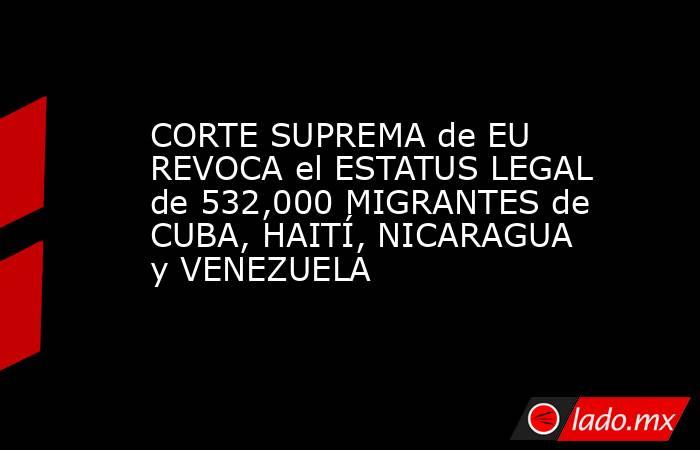 CORTE SUPREMA de EU REVOCA el ESTATUS LEGAL de 532,000 MIGRANTES de CUBA, HAITÍ, NICARAGUA y VENEZUELA. Noticias en tiempo real