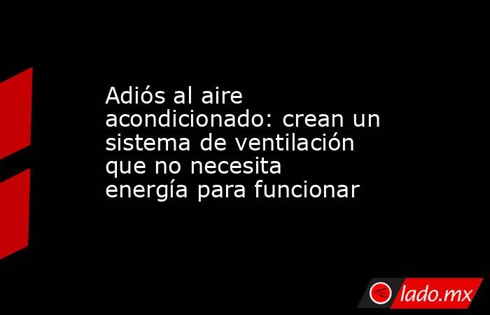 Adiós al aire acondicionado: crean un sistema de ventilación que no necesita energía para funcionar. Noticias en tiempo real