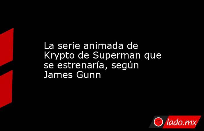 La serie animada de Krypto de Superman que se estrenaría, según James Gunn. Noticias en tiempo real