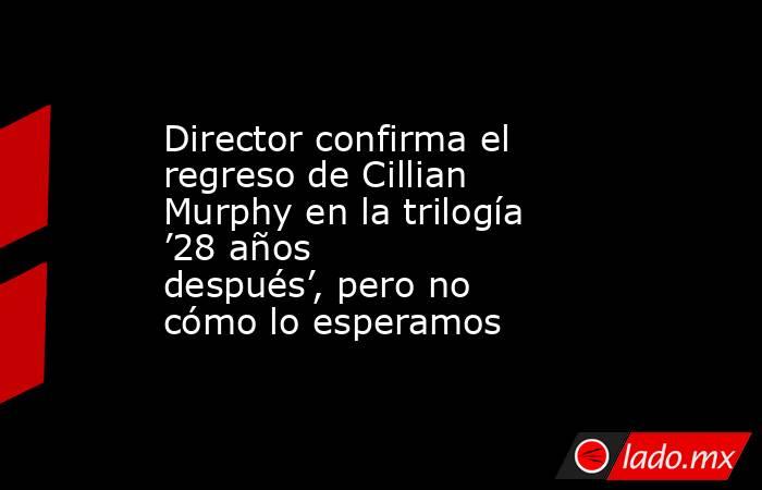 Director confirma el regreso de Cillian Murphy en la trilogía ’28 años después’, pero no cómo lo esperamos. Noticias en tiempo real