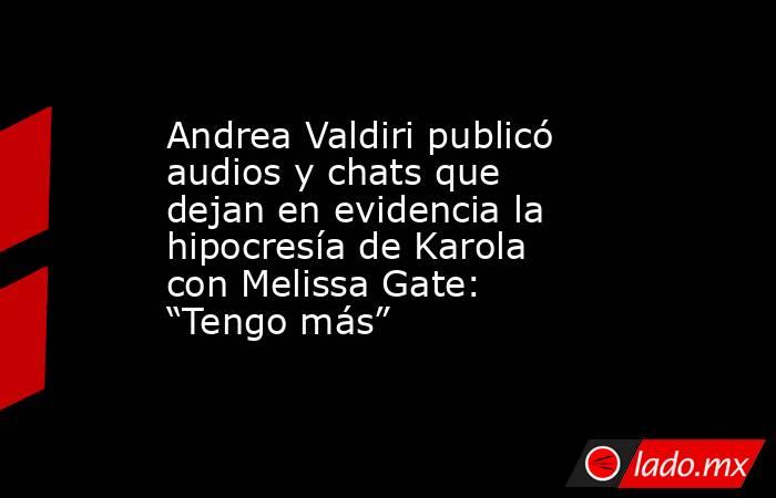 Andrea Valdiri publicó audios y chats que dejan en evidencia la hipocresía de Karola con Melissa Gate: “Tengo más”. Noticias en tiempo real