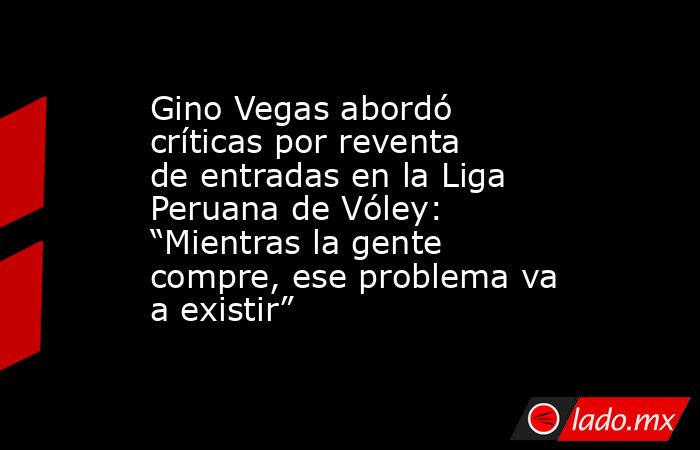Gino Vegas abordó críticas por reventa de entradas en la Liga Peruana de Vóley: “Mientras la gente compre, ese problema va a existir”. Noticias en tiempo real