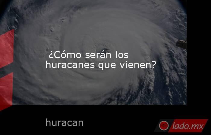  ¿Cómo serán los huracanes que vienen?. Noticias en tiempo real