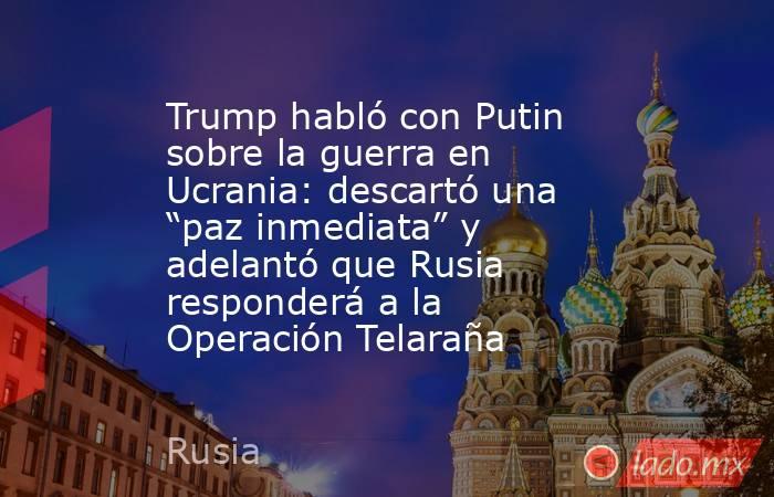Trump habló con Putin sobre la guerra en Ucrania: descartó una “paz inmediata” y adelantó que Rusia responderá a la Operación Telaraña. Noticias en tiempo real
