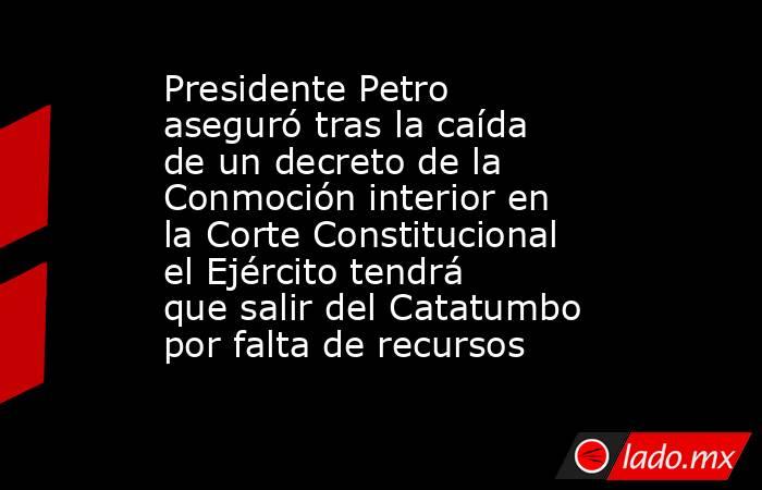 Presidente Petro aseguró tras la caída de un decreto de la Conmoción interior en la Corte Constitucional el Ejército tendrá que salir del Catatumbo por falta de recursos . Noticias en tiempo real