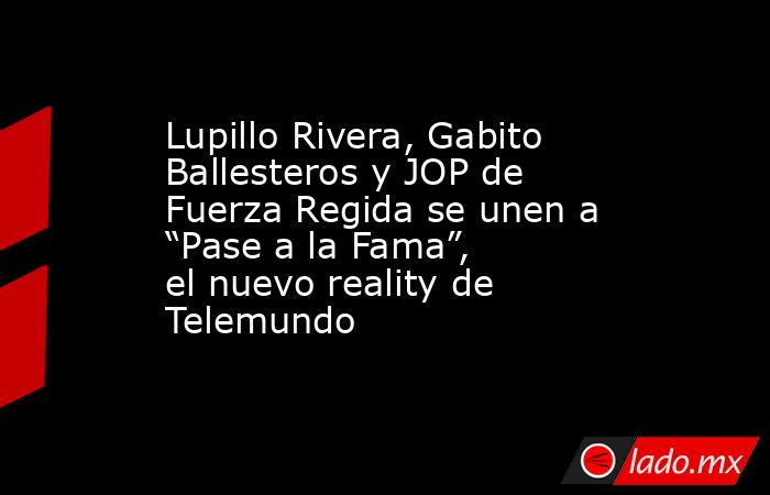 Lupillo Rivera, Gabito Ballesteros y JOP de Fuerza Regida se unen a “Pase a la Fama”, el nuevo reality de Telemundo. Noticias en tiempo real