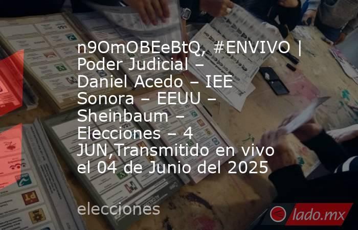 n9OmOBEeBtQ, #ENVIVO | Poder Judicial – Daniel Acedo – IEE Sonora – EEUU – Sheinbaum – Elecciones – 4 JUN,Transmitido en vivo el 04 de Junio del 2025. Noticias en tiempo real