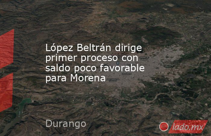 López Beltrán dirige primer proceso con saldo poco favorable para Morena. Noticias en tiempo real