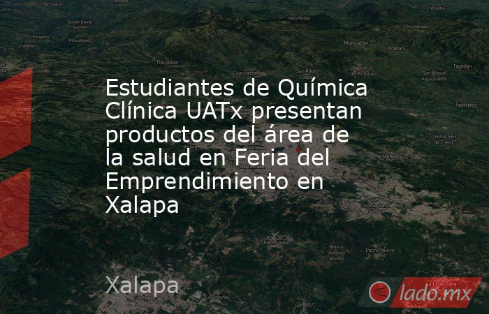 Estudiantes de Química Clínica UATx presentan productos del área de la salud en Feria del Emprendimiento en Xalapa. Noticias en tiempo real