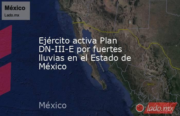 Ejército activa Plan DN-III-E por fuertes lluvias en el Estado de México. Noticias en tiempo real
